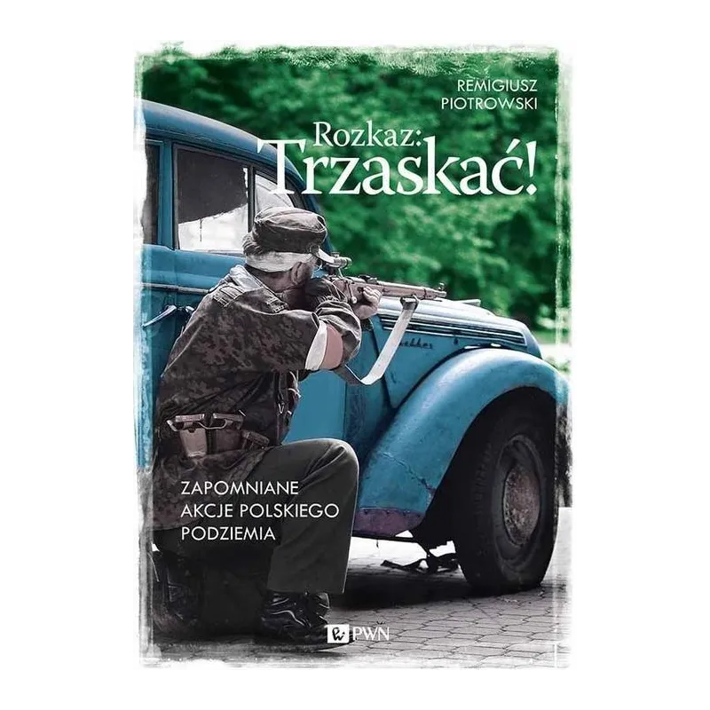 ROZKAZ: TRZASKAĆ! ZAPOMNIANE AKCJE POLSKIEGO PODZIEMIA Remigiusz Piotrowski - PWN
