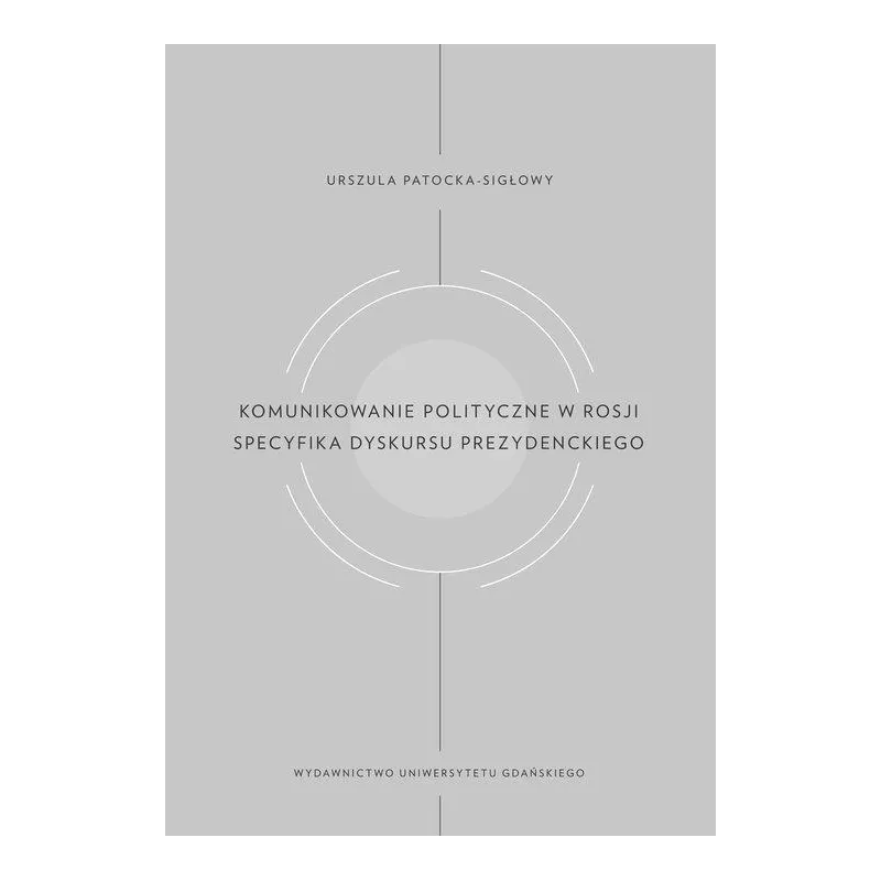 KOMUNIKOWANIE POLITYCZNE W ROSJI SPECYFIKA DYSKURSU PREZYDENCKIEGO Urszula Patocka-Sigłowy - Wydawnictwo Uniwersytetu Gdańs...