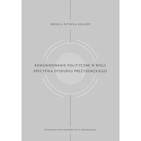 KOMUNIKOWANIE POLITYCZNE W ROSJI SPECYFIKA DYSKURSU PREZYDENCKIEGO Urszula Patocka-Sigłowy - Wydawnictwo Uniwersytetu Gdańs...