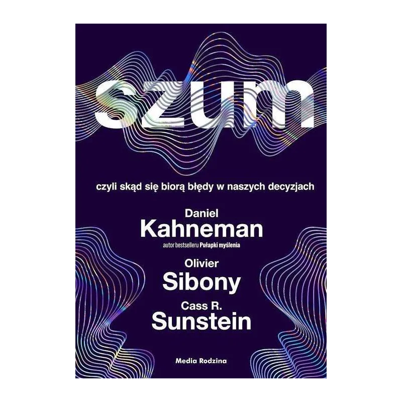 SZUM, CZYLI SKĄD SIĘ BIORĄ BŁĘDY W NASZYCH DECYZJACH Daniel Kanehman, Olivier Sibony - Media Rodzina