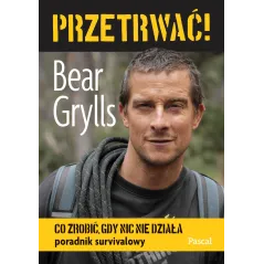 Przetrwać! Co zrobić gdy nic nie działa. Poradnik survivalowy Bear Grylls
