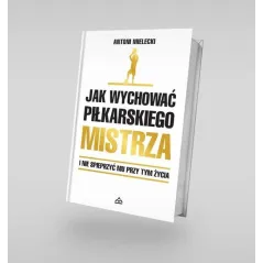 JAK WYCHOWAĆ PIŁKARSKIEGO MISTRZA I NIE SPIEPRZYĆ MU PRZY TYM ŻYCIA