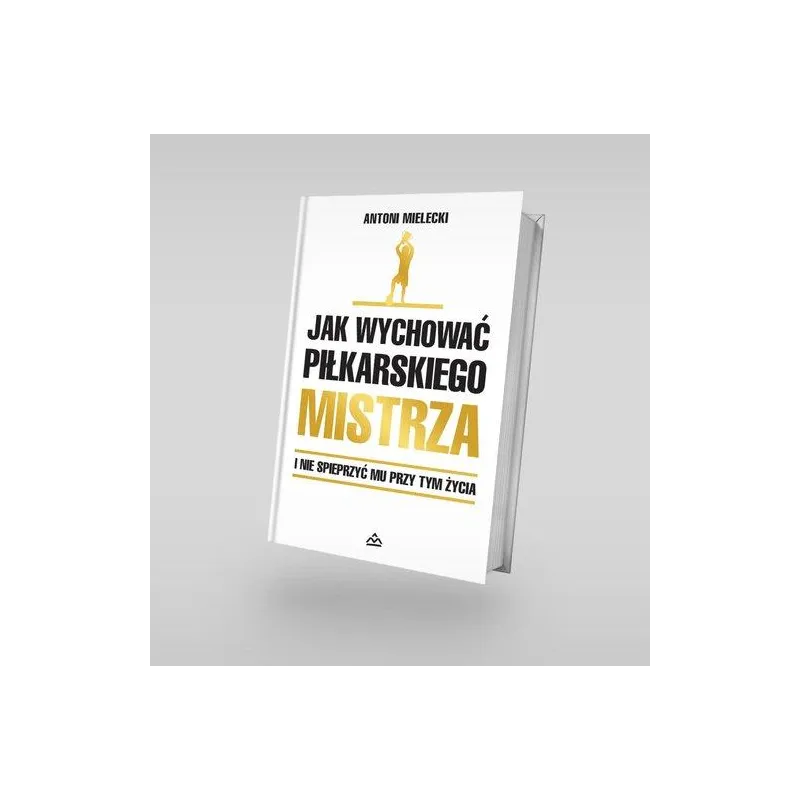 JAK WYCHOWAĆ PIŁKARSKIEGO MISTRZA I NIE SPIEPRZYĆ MU PRZY TYM ŻYCIA
