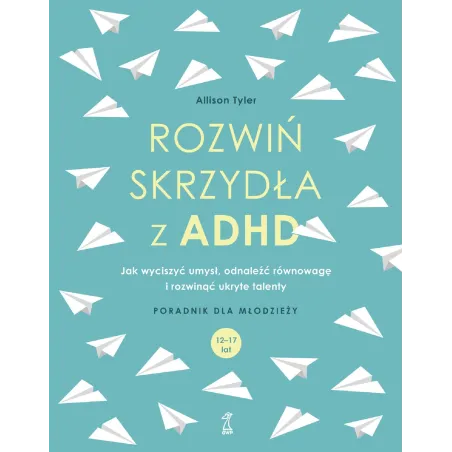 ROZWIŃ SKRZYDŁA Z ADHD. JAK WYCISZYĆ UMYSŁ, ODNALEŹĆ RÓWNOWAGĘ I ROZWINĄĆ UKRYTE TALENTY