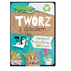 TWÓRZ Z DZIECKIEM 30 INSPIRUJĄCYCH POMYSŁÓW NA EKO ZABAWKI 4-9 LAT