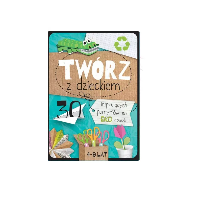 TWÓRZ Z DZIECKIEM 30 INSPIRUJĄCYCH POMYSŁÓW NA EKO ZABAWKI 4-9 LAT