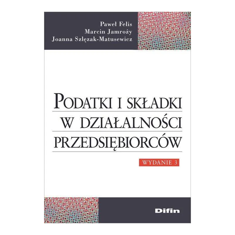 PODATKI I SKŁADKI W DZIAŁALNOŚCI PRZEDSIĘBIORCÓW Marcin Jamroży, Paweł Felis, Joanna Szlęzak-Matusewicz - Difin