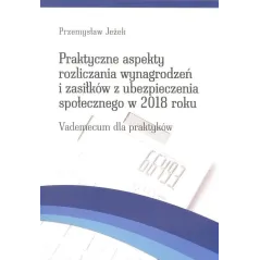 PRAKTYCZNE ASPEKTY ROZLICZANIA WYNAGRODZEŃ I ZASIŁKÓW Z UBEZPIECZENIA SPOŁECZNEGO W 2018 ROKU VADEMECUM DLA PRAKTYKÓW -...