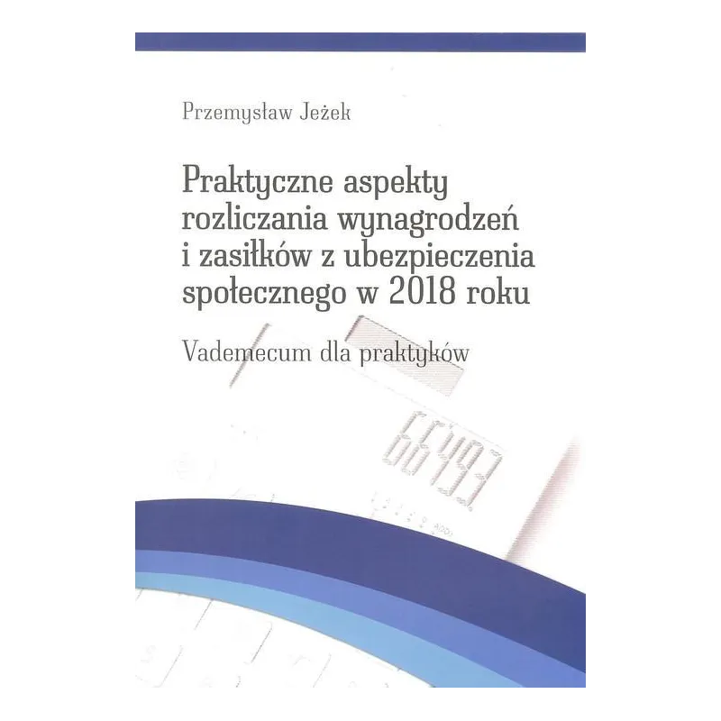 PRAKTYCZNE ASPEKTY ROZLICZANIA WYNAGRODZEŃ I ZASIŁKÓW Z UBEZPIECZENIA SPOŁECZNEGO W 2018 ROKU VADEMECUM DLA PRAKTYKÓW -...