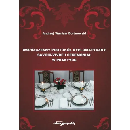 WSPÓŁCZESNY PROTOKÓŁ DYPLOMATYCZNY SAVOIRVIVRE I CEREMONIAŁ W PRAKTYCE Andrzej Wacław Bortnowski
