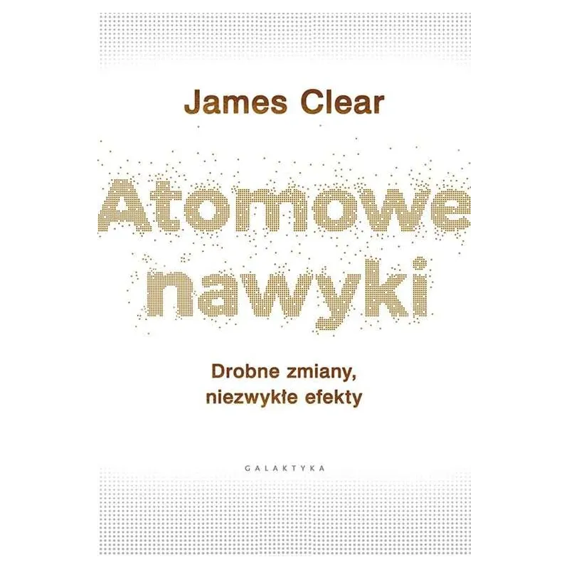 ATOMOWE NAWYKI DROBNE ZMIANY NIEZWYKŁE EFEKTY James Clear - Galaktyka
