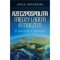 RZECZPOSPOLITA MIĘDZY LĄDEM A MORZEM O WOJNIE I POKOJU Jacek Bartosiak - Zona Zero