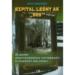 SZPITAL LEŚNY AK 665 ŚLADAMI PARTYZANCKICH FOTOGRAFII Z PUSZCZY SOLSKIEJ Janusz Skowroński - Agencja Wydawnicza CB