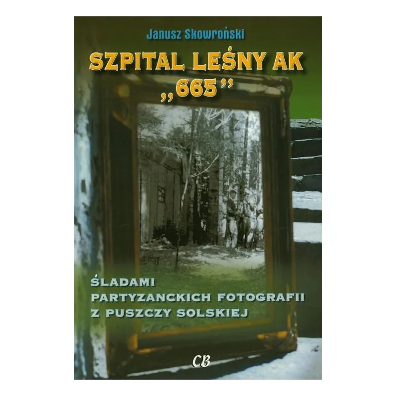 SZPITAL LEŚNY AK 665 ŚLADAMI PARTYZANCKICH FOTOGRAFII Z PUSZCZY SOLSKIEJ Janusz Skowroński - Agencja Wydawnicza CB