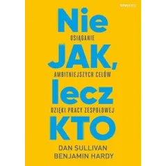 Nie JAK lecz KTO. Osiąganie ambitniejszych celów dzięki pracy zespołowej Dan Sullivan,Benjamin Hardy