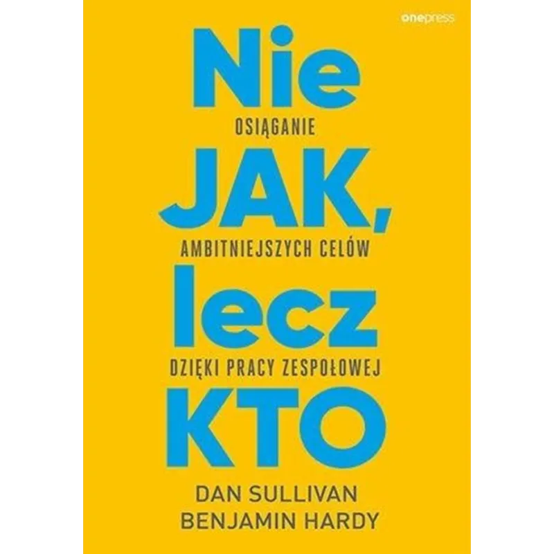 Nie JAK lecz KTO. Osiąganie ambitniejszych celów dzięki pracy zespołowej Dan Sullivan,Benjamin Hardy