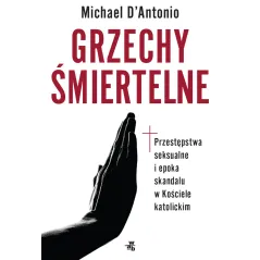 GRZECHY ŚMIERTELNE PRZESTĘPSTWA SEKSUALNE I EPOKA SKANDALU W KOŚCIELE KATOLICKIM Michael DAntonio - WAB
