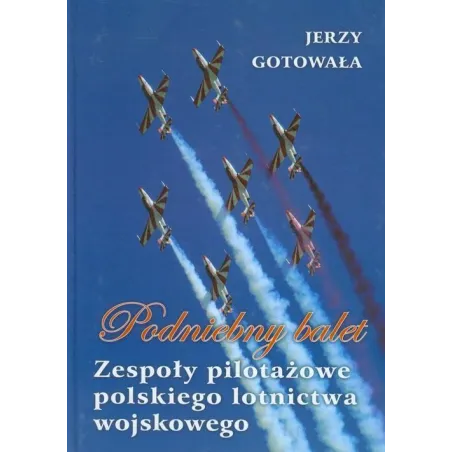 Podniebny Balet. Zespoły Pilotażowe Polskiego Lotnictwa Wojskowego Podniebny Balet. Zespoły Pilotażowe Polskiego Lotnictwa Wojskowego