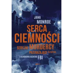 Serca ciemności. Seryjni mordercy przerażające śledztwa legendarna agentka FBI Jana Monroe