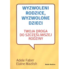 WYZWOLENI RODZICE WYZWOLONE DZIECI Adele Faber, Elaine Mazlish - Media Rodzina