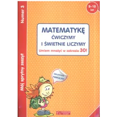 MÓJ SPRYTNY ZESZYT 3. MATEMATYKĘ ĆWICZYMY I ŚWIETNIE LICZYMY. UMIEM MNOŻYĆ W ZAKRESIE 30! 8-10 LAT - Olesiejuk