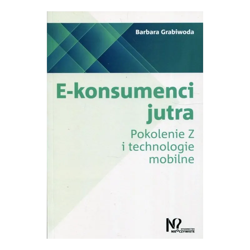 E-KONSUMENCI JUTRA POKOLENIE Z I TECHNOLOGIE MOBILNE Barbara Grabiwoda - Wydawnictwo Nieoczywiste