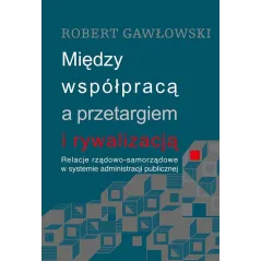 MIĘDZY WSPÓŁPRACĄ A PRZETARGIEM I RYWALIZACJĄ RELACJE RZĄDOWO-SAMORZĄDOWE W SYSTEMIE ADMINISTRACJI PUBLICZNEJ Robert G...