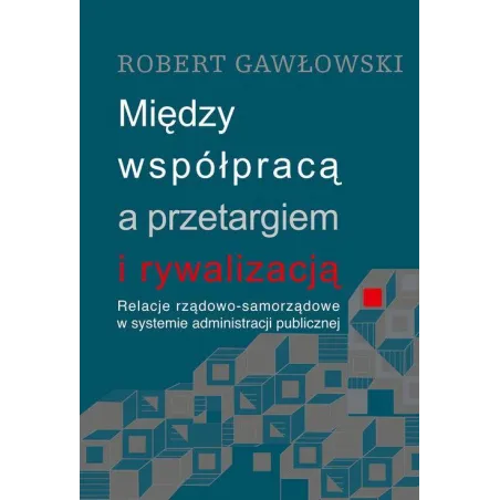 MIĘDZY WSPÓŁPRACĄ A PRZETARGIEM I RYWALIZACJĄ RELACJE RZĄDOWO-SAMORZĄDOWE W SYSTEMIE ADMINISTRACJI PUBLICZNEJ Robert G...