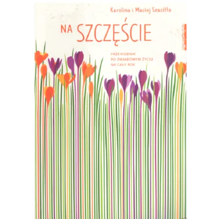 NA SZCZĘŚCIE PRZEWODNIK PO ŚWIADOMYM ŻYCIU NA CAŁY ROK Karolina i Maciej Szaciłło - Zwierciadlo
