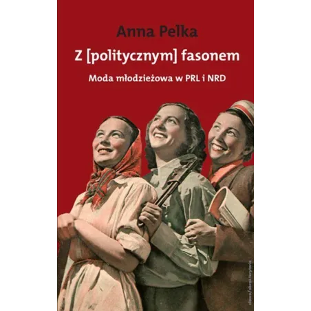 Z [POLITYCZNYM] FASONEM MODA MŁODZIEŻOWA W PRL I W NRD Ana Pelka - Słowo/Obraz/Terytoria