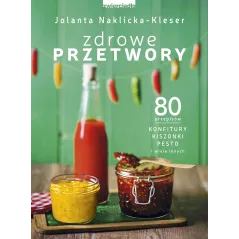 ZDROWE PRZETWORY 80 PRZEPISÓW KONFITURY KISZONKI PESTO I WIELE INNYCH Jolanta Naklicka-Kleser - Zwierciadlo