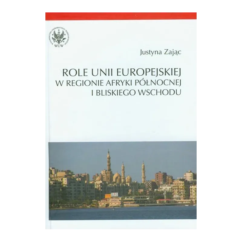 ROLE UNII EUROPEJSKIEJ W REGIONIE AFRYKI PÓŁNOCNEJ I BLISKIEGO WSCHODU Justyna Zając - Wydawnictwa Uniwersytetu Warszawskiego