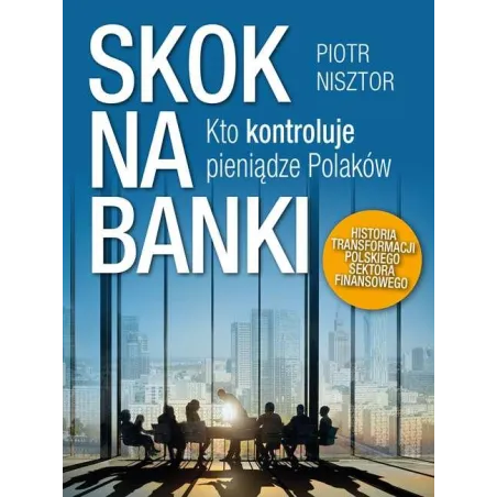 Skok Na Banki. Kto Kontroluje Pieniądze Polaków. Historia Transformacji Polskiego Sektora Finansowego Skok Na Banki. Kto Kontroluje Pieniądze Polaków. Historia Transformacji Polskiego Sektora Finansowego