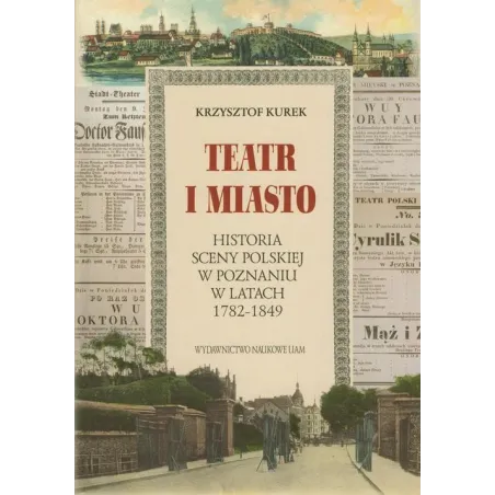 TEATR I MIASTO. HISTORIA SCENY POLSKIEJ W POZNANIU W LATACH 1782-1849 Krzysztof Kurek - Wydawnictwo Naukowe UAM