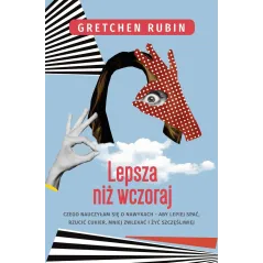 LEPSZA NIŻ WCZORAJ CZEGO NAUCZYŁAM SIĘ O NAWYKACH ABY LEPIEJ SPAĆ RZUCIĆ CUKIER MNIEJ ZWLEKAĆ I ŻYĆ SZCZĘŚLIWI... Gretchen Rubin