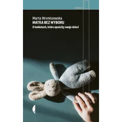 Matka bez wyboru. O kobietach które opuściły swoje dzieci Marta Wroniszewska