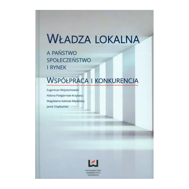 WŁADZA LOKALNA A PAŃSTWO, SPOŁECZEŃSTWO I RYNEK. WSPÓŁPRACA I KONKURENCJA - Wydawnictwo Uniwersytetu Łódzkiego