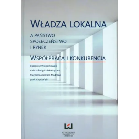 WŁADZA LOKALNA A PAŃSTWO, SPOŁECZEŃSTWO I RYNEK. WSPÓŁPRACA I KONKURENCJA - Wydawnictwo Uniwersytetu Łódzkiego