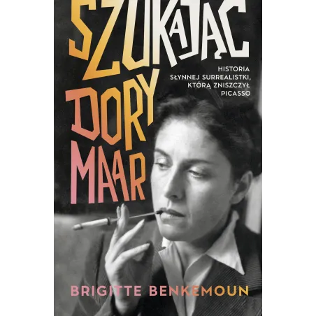Szukając Dory Maar. Historia słynnej surrealistki którą zniszczył Picasso Brigitte Benkemoun