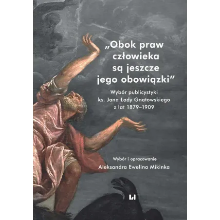 OBOK PRAW CZŁOWIEKA SĄ JESZCZE JEGO OBOWIĄZKI WYBÓR PUBLICYSTYKI KS. JANA ŁADY GNATOWSKIEGO Z LAT 1879–1909 - Wydawnic...