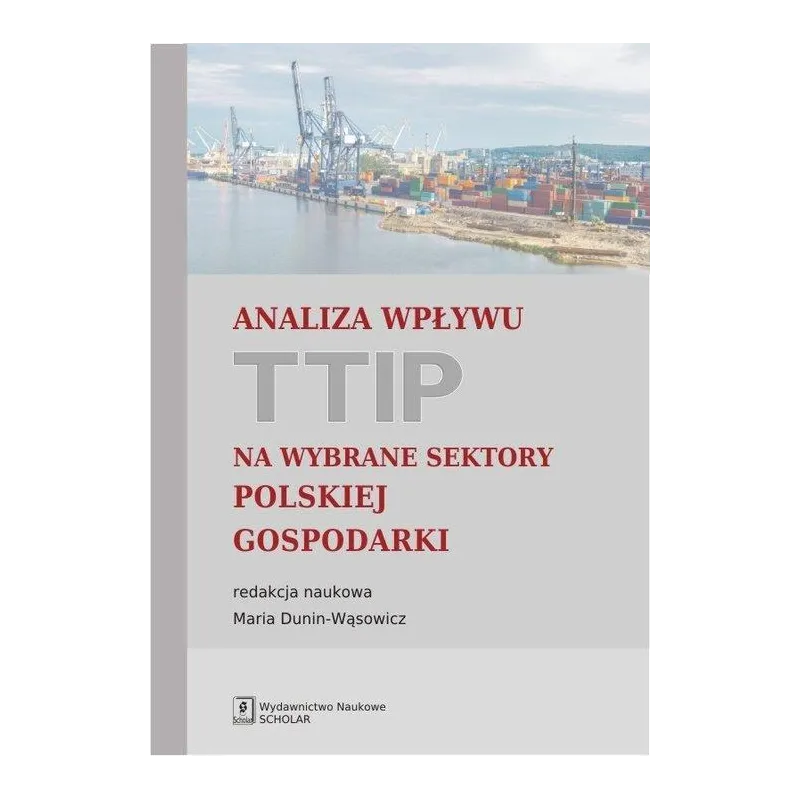 ANALIZA WPŁYWU TTIP NA WYBRANE SEKTORY POLSKIEJ GOSPODARKI Maria Dunin-Wąsowicz - Scholar