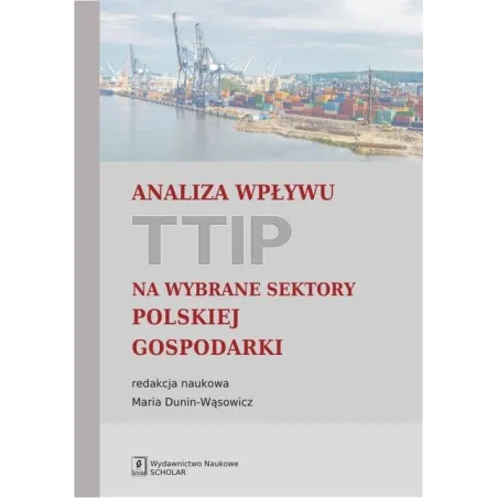 ANALIZA WPŁYWU TTIP NA WYBRANE SEKTORY POLSKIEJ GOSPODARKI Maria Dunin-Wąsowicz - Scholar