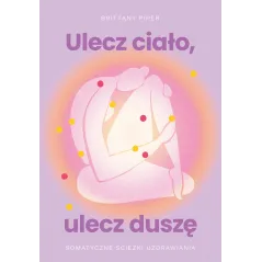 Ulecz ciało ulecz duszę. Somatyczne ścieżki uzdrawiania Brittany Piper