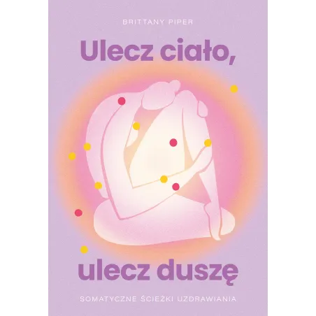 Ulecz ciało ulecz duszę. Somatyczne ścieżki uzdrawiania Brittany Piper