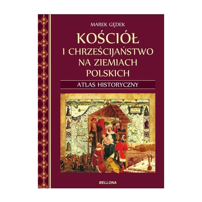 KOŚCIÓŁ I CHRZEŚCIJAŃSTWO NA ZIEMIACH POLSKICH ATLAS HISTORYCZNY Marek Gędek - Bellona