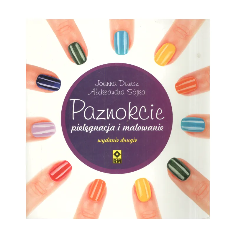 PAZNOKCIE PIELĘGNACJA I MALOWANIE Aleksandra Sójka-Hejduk, Joanna Damsz - Wydawnictwo RM