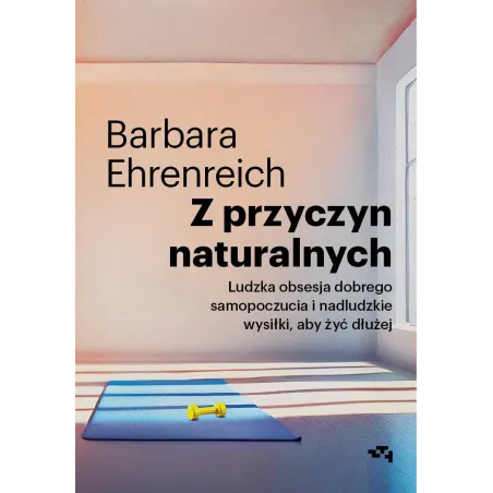 Z przyczyn naturalnych. Ludzka obsesja dobrego samopoczucia i nadludzkie wysiłki aby żyć dłużej Barbara Ehrenreich