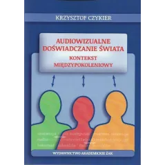 AUDIOWIZUALNE DOŚWIADCZANIE ŚWIATA KONTEKST MIĘDZYPOKOLENIOWY Krzysztof Czykier - Wydawnictwo Akademickie ŻAK