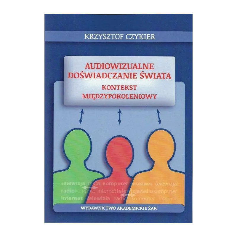 AUDIOWIZUALNE DOŚWIADCZANIE ŚWIATA KONTEKST MIĘDZYPOKOLENIOWY Krzysztof Czykier - Wydawnictwo Akademickie ŻAK