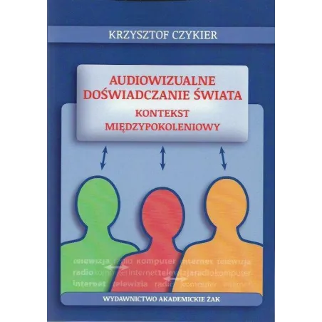 AUDIOWIZUALNE DOŚWIADCZANIE ŚWIATA KONTEKST MIĘDZYPOKOLENIOWY Krzysztof Czykier - Wydawnictwo Akademickie ŻAK
